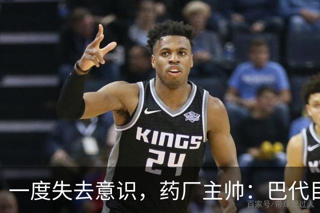 一度失去意识，药厂主帅：巴代目前情况已好转，意识也已恢复