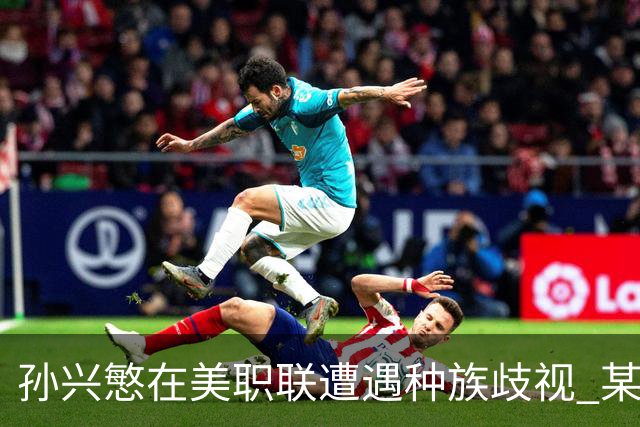孙兴慜在美职联遭遇种族歧视 某球迷用中文朝他喊“你好”