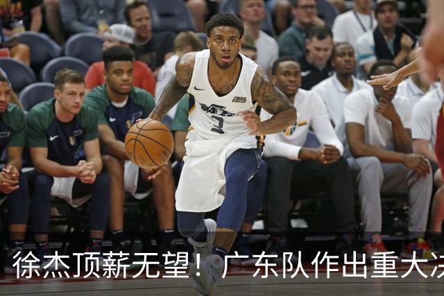 徐杰顶薪无望！广东队作出重大决定，或“1换1”交易林葳？