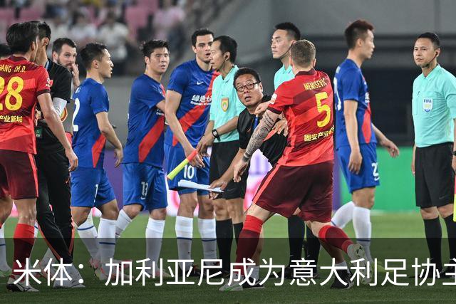 米体：加利亚尼成为意大利足协主席热门人选