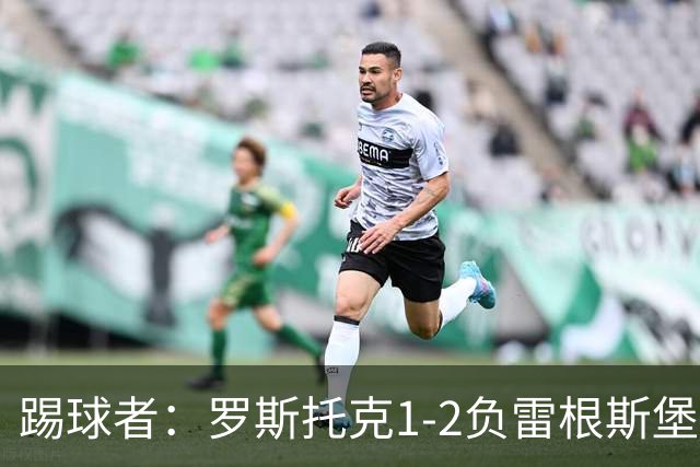 踢球者：罗斯托克1-2负雷根斯堡，队长力挺布赖滕赖特