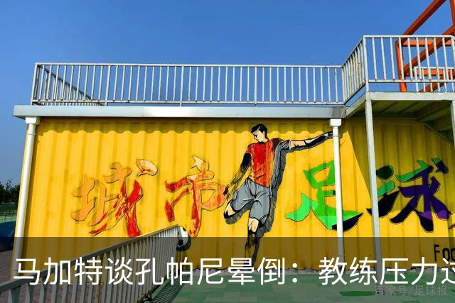 马加特谈孔帕尼晕倒：教练压力过大，我也曾带着40度高烧上场