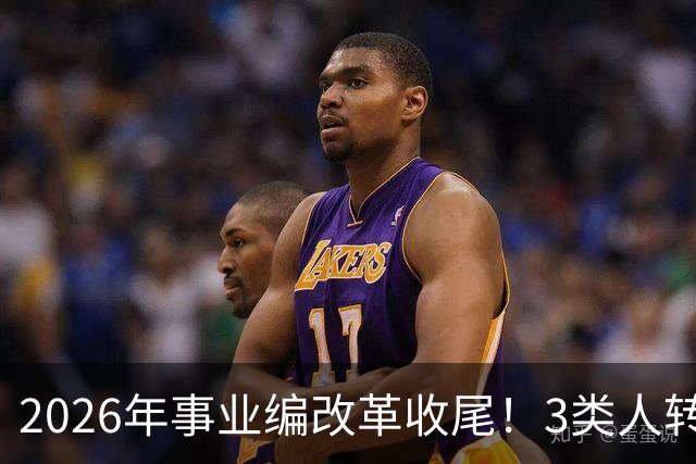 2026年事业编改革收尾！3类人转公务员，4类人转合同工或取消岗位